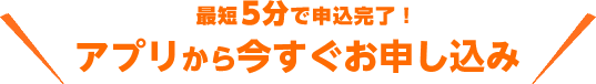 最短5分で申し込み完了！アプリから今すぐお申し込み