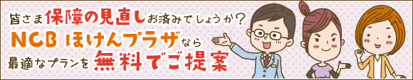 皆さま保険の見直しお済でしょうか？NCBほけんプラザなら最適なプランを無料でご提案